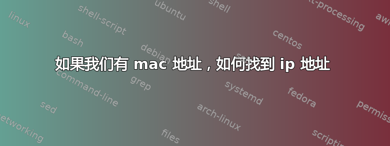 如果我们有 mac 地址，如何找到 ip 地址