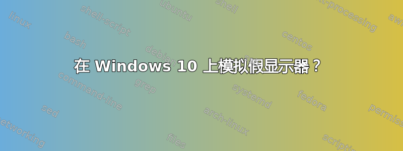 在 Windows 10 上模拟假显示器？