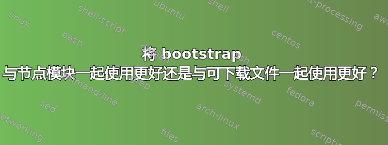 将 bootstrap 与节点模块一起使用更好还是与可下载文件一起使用更好？