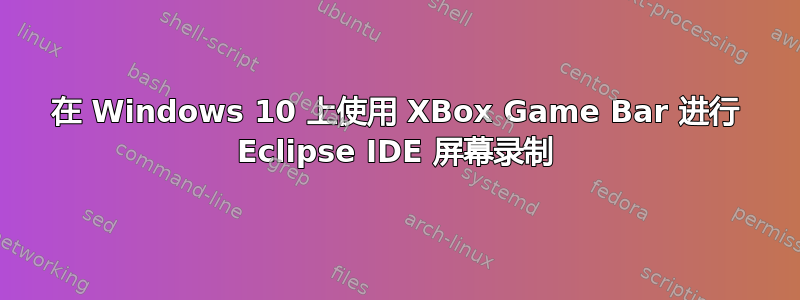 在 Windows 10 上使用 XBox Game Bar 进行 Eclipse IDE 屏幕录制