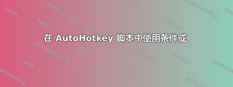 在 AutoHotkey 脚本中使用条件或