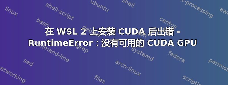 在 WSL 2 上安装 CUDA 后出错 - RuntimeError：没有可用的 CUDA GPU