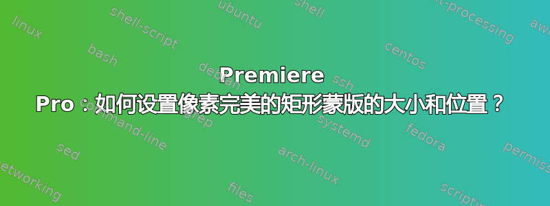 Premiere Pro：如何设置像素完美的矩形蒙版的大小和位置？