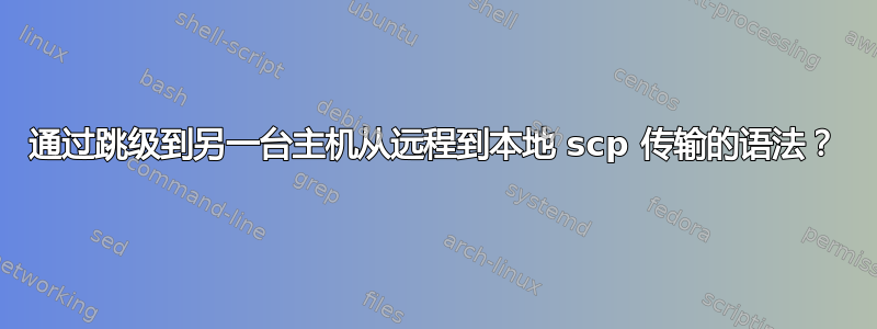 通过跳级到另一台主机从远程到本地 scp 传输的语法？