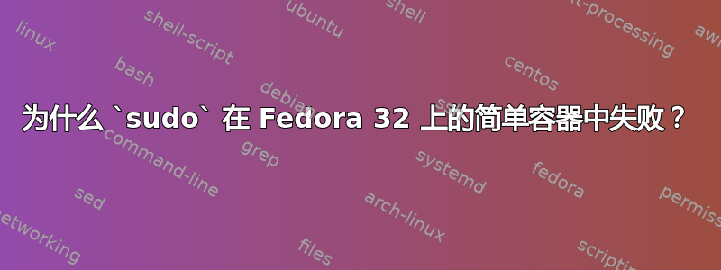 为什么 `sudo` 在 Fedora 32 上的简单容器中失败？