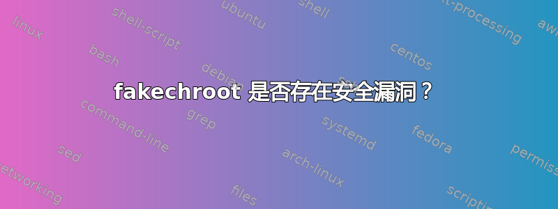 fakechroot 是否存在安全漏洞？