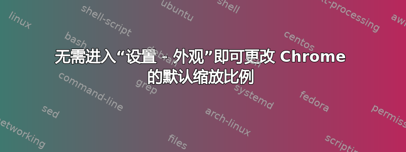 无需进入“设置 - 外观”即可更改 Chrome 的默认缩放比例