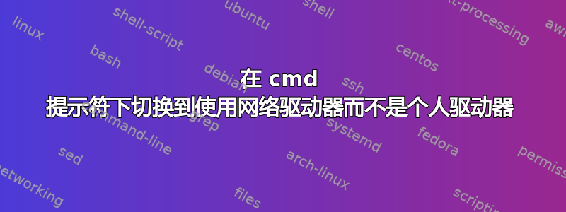 在 cmd 提示符下切换到使用网络驱动器而不是个人驱动器