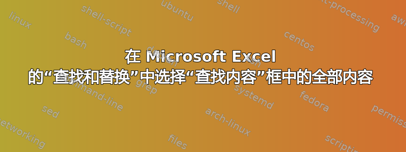 在 Microsoft Excel 的“查找和替换”中选择“查找内容”框中的全部内容