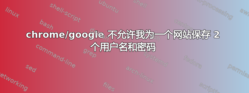 chrome/google 不允许我为一个网站保存 2 个用户名和密码