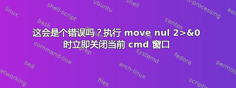 这会是个错误吗？执行 move nul 2>&0 时立即关闭当前 cmd 窗口