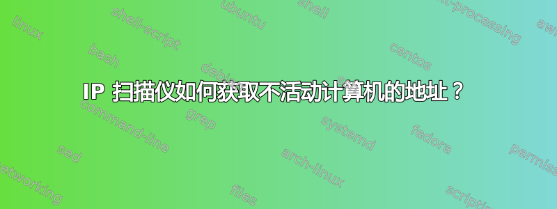 IP 扫描仪如何获取不活动计算机的地址？