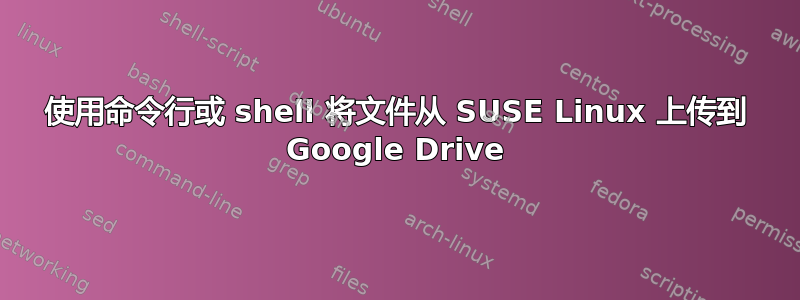 使用命令行或 shell 将文件从 SUSE Linux 上传到 Google Drive