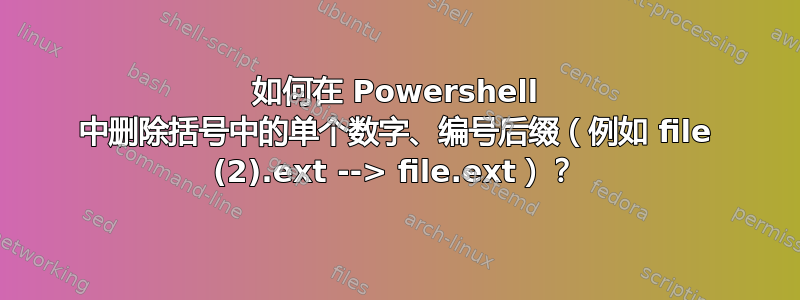 如何在 Powershell 中删除括号中的单个数字、编号后缀（例如 file (2).ext --> file.ext）？