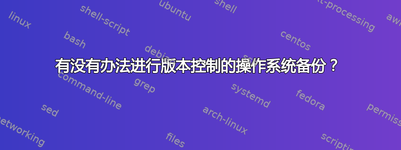 有没有办法进行版本控制的操作系统备份？