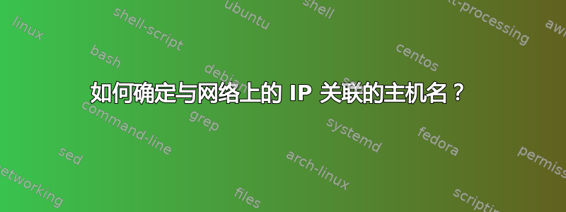 如何确定与网络上的 IP 关联的主机名？