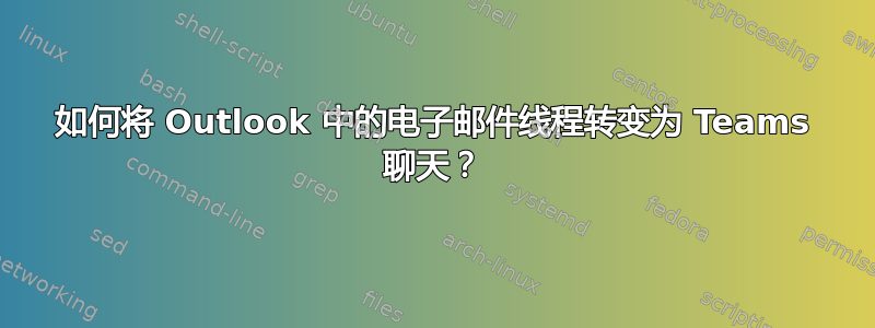 如何将 Outlook 中的电子邮件线程转变为 Teams 聊天？