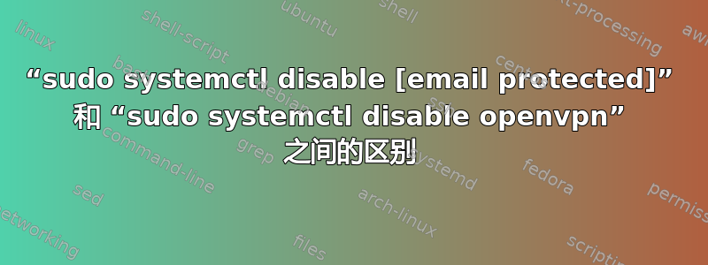 “sudo systemctl disable [email protected]” 和 “sudo systemctl disable openvpn” 之间的区别