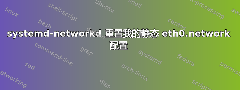 systemd-networkd 重置我的静态 eth0.network 配置