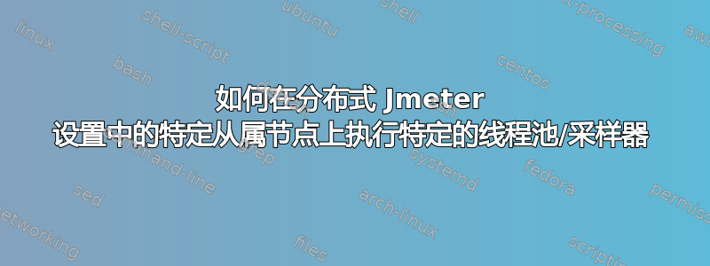 如何在分布式 Jmeter 设置中的特定从属节点上执行特定的线程池/采样器