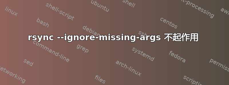 rsync --ignore-missing-args 不起作用