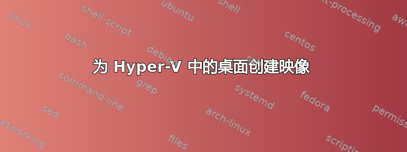 为 Hyper-V 中的桌面创建映像