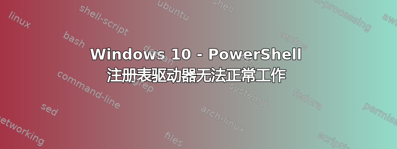 Windows 10 - PowerShell 注册表驱动器无法正常工作