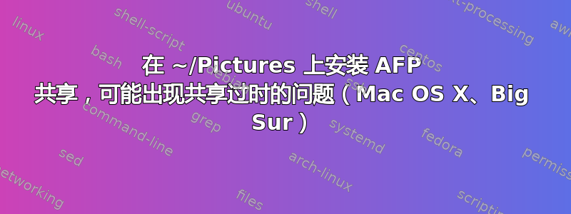 在 ~/Pictures 上安装 AFP 共享，可能出现共享过时的问题（Mac OS X、Big Sur）