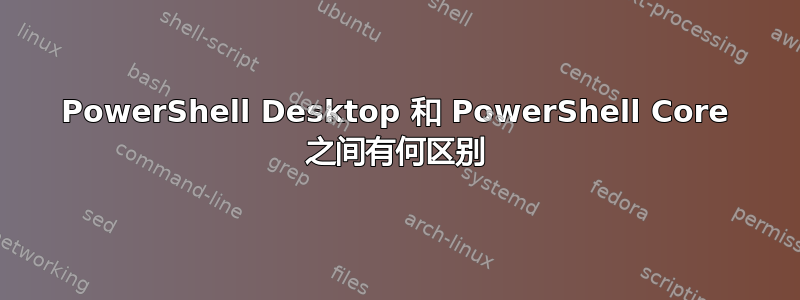 PowerShell Desktop 和 PowerShell Core 之间有何区别