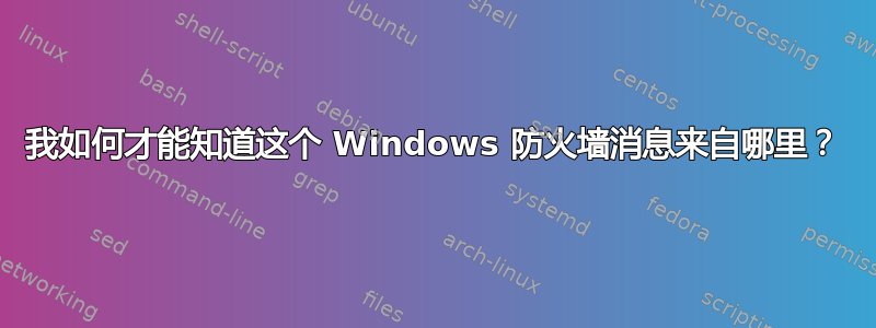 我如何才能知道这个 Windows 防火墙消息来自哪里？