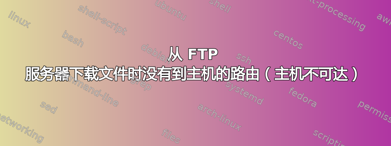 从 FTP 服务器下载文件时没有到主机的路由（主机不可达）