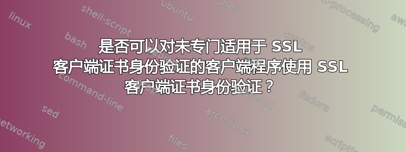 是否可以对未专门适用于 SSL 客户端证书身份验证的客户端程序使用 SSL 客户端证书身份验证？