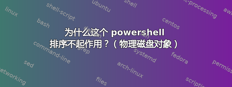 为什么这个 powershell 排序不起作用？（物理磁盘对象）