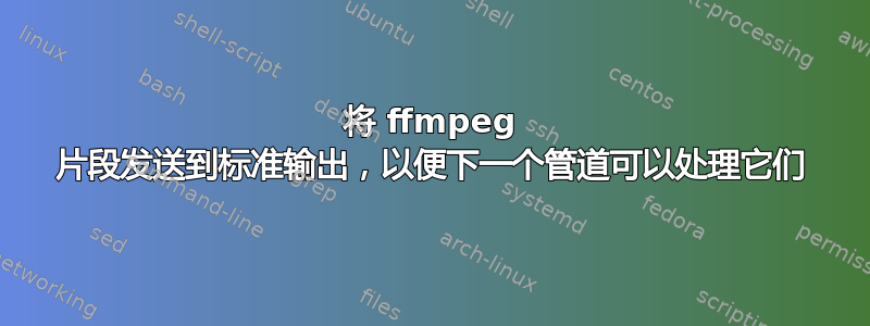 将 ffmpeg 片段发送到标准输出，以便下一个管道可以处理它们