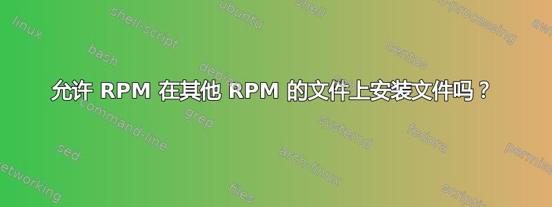 允许 RPM 在其他 RPM 的文件上安装文件吗？