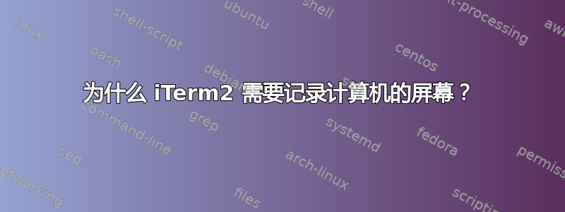 为什么 iTerm2 需要记录计算机的屏幕？