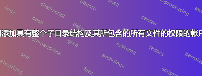 如何添加具有整个子目录结构及其所包含的所有文件的权限的帐户？