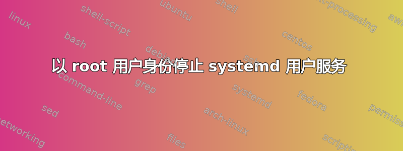 以 root 用户身份停止 systemd 用户服务