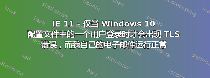 IE 11 - 仅当 Windows 10 配置文件中的一个用户登录时才会出现 TLS 错误，而我自己的电子邮件运行正常