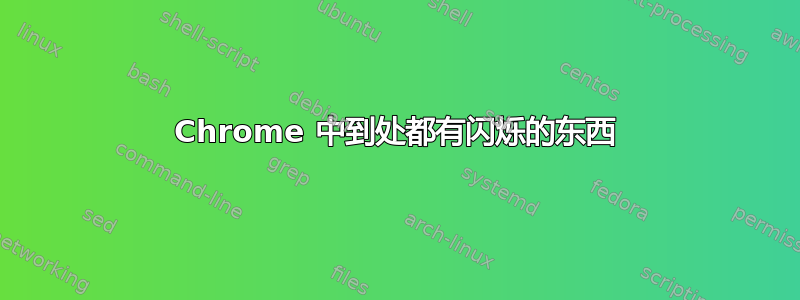 Chrome 中到处都有闪烁的东西