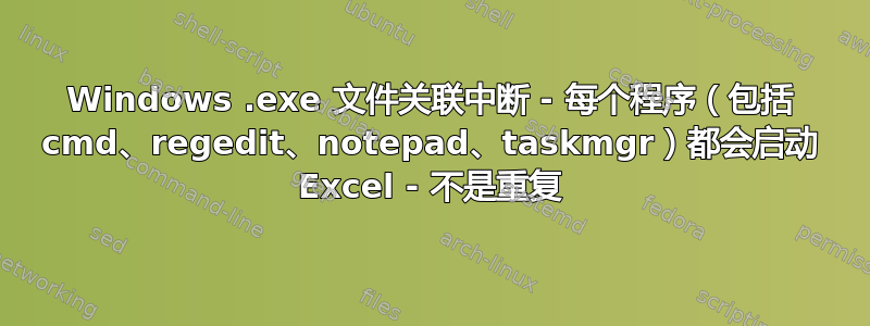 Windows .exe 文件关联中断 - 每个程序（包括 cmd、regedit、notepad、taskmgr）都会启动 Excel - 不是重复