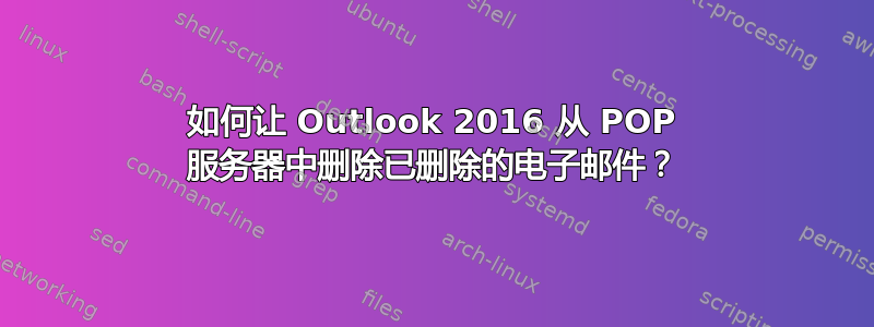 如何让 Outlook 2016 从 POP 服务器中删除已删除的电子邮件？