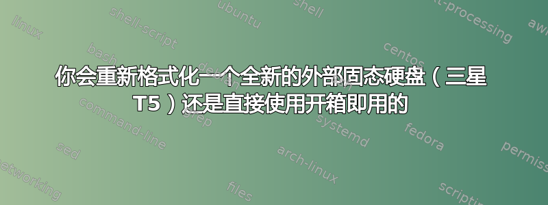 你会重新格式化一个全新的外部固态硬盘（三星 T5）还是直接使用开箱即用的