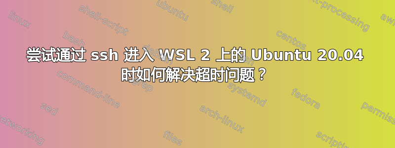 尝试通过 ssh 进入 WSL 2 上的 Ubuntu 20.04 时如何解决超时问题？