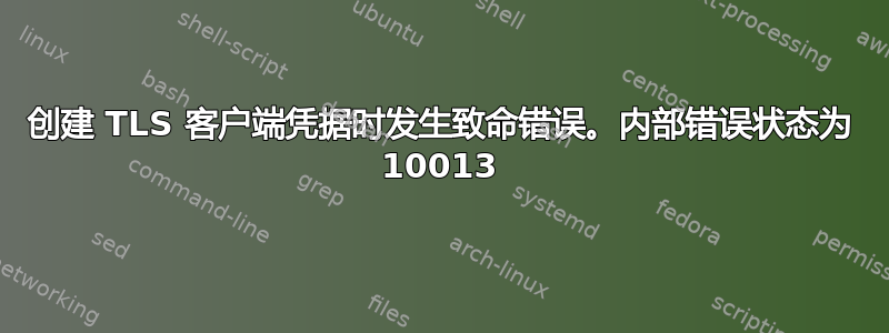 创建 TLS 客户端凭据时发生致命错误。内部错误状态为 10013