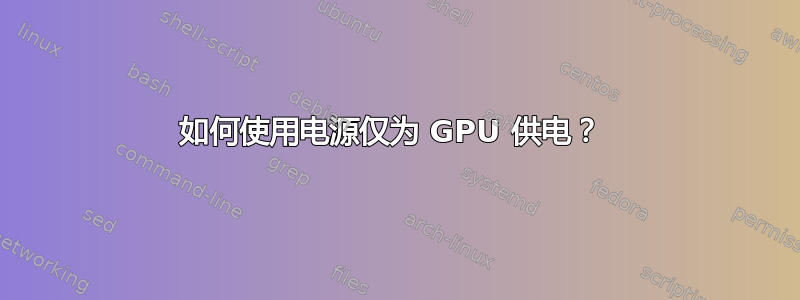 如何使用电源仅为 GPU 供电？ 