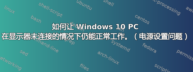 如何让 Windows 10 PC 在显示器未连接的情况下仍能正常工作。（电源设置问题）