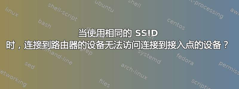 当使用相同的 SSID 时，连接到路由器的设备无法访问连接到接入点的设备？