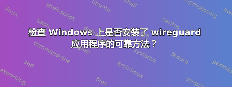 检查 Windows 上是否安装了 wireguard 应用程序的可靠方法？