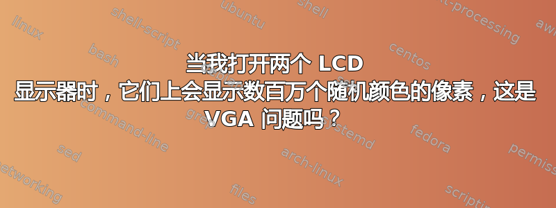 当我打开两个 LCD 显示器时，它们上会显示数百万个随机颜色的像素，这是 VGA 问题吗？